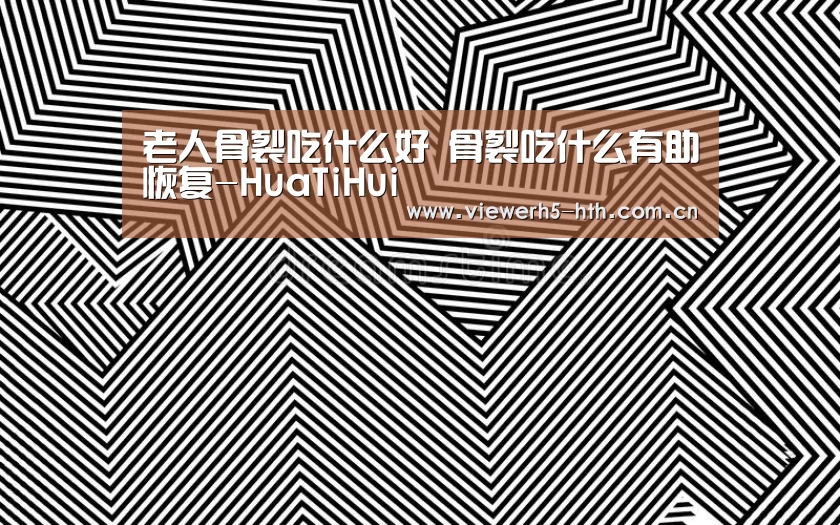 老人骨裂吃什么好 骨裂吃什么有助恢复-HuaTiHui